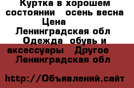 Куртка в хорошем состоянии  (осень/весна)  › Цена ­ 2 000 - Ленинградская обл. Одежда, обувь и аксессуары » Другое   . Ленинградская обл.